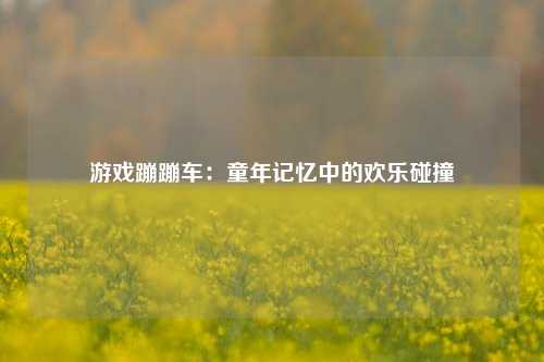 游戏蹦蹦车：童年记忆中的欢乐碰撞