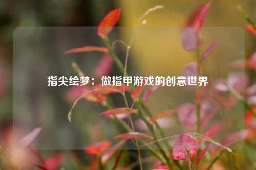 指尖绘梦:做指甲游戏的创意世界