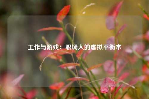 工作与游戏:职场人的虚拟平衡术