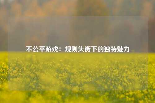 不公平游戏:规则失衡下的独特魅力