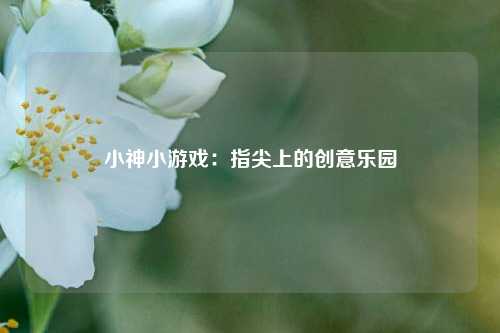 小神小游戏：指尖上的创意乐园